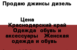 Продаю джинсы дизель › Цена ­ 1 000 - Краснодарский край Одежда, обувь и аксессуары » Женская одежда и обувь   